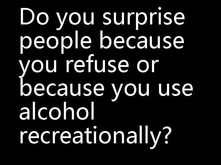 Do you surprise people because you refuse or because you use alcohol recreationally? 