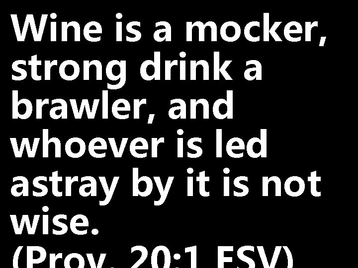 Wine is a mocker, strong drink a brawler, and whoever is led astray by