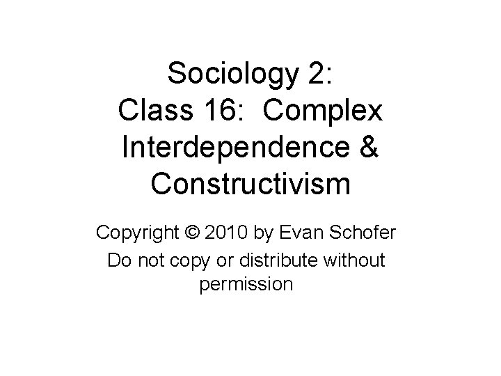 Sociology 2: Class 16: Complex Interdependence & Constructivism Copyright © 2010 by Evan Schofer