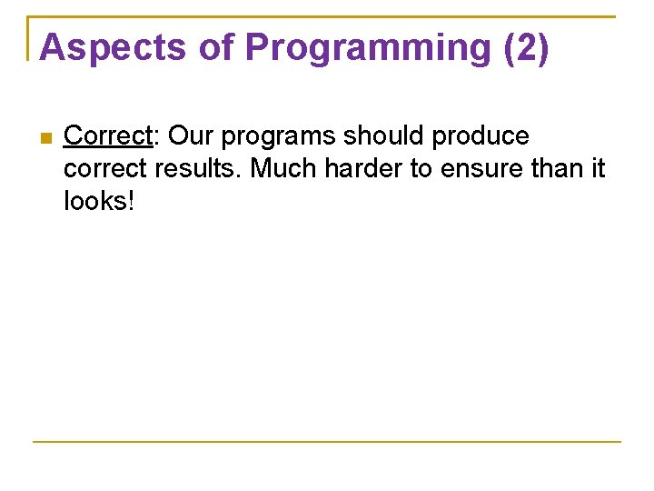 Aspects of Programming (2) Correct: Our programs should produce correct results. Much harder to