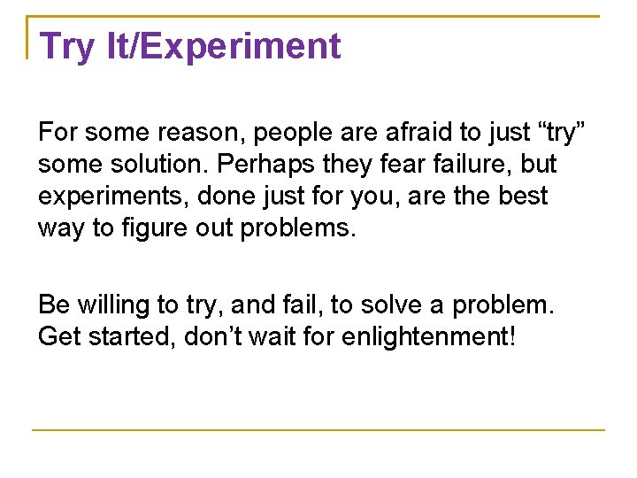 Try It/Experiment For some reason, people are afraid to just “try” some solution. Perhaps