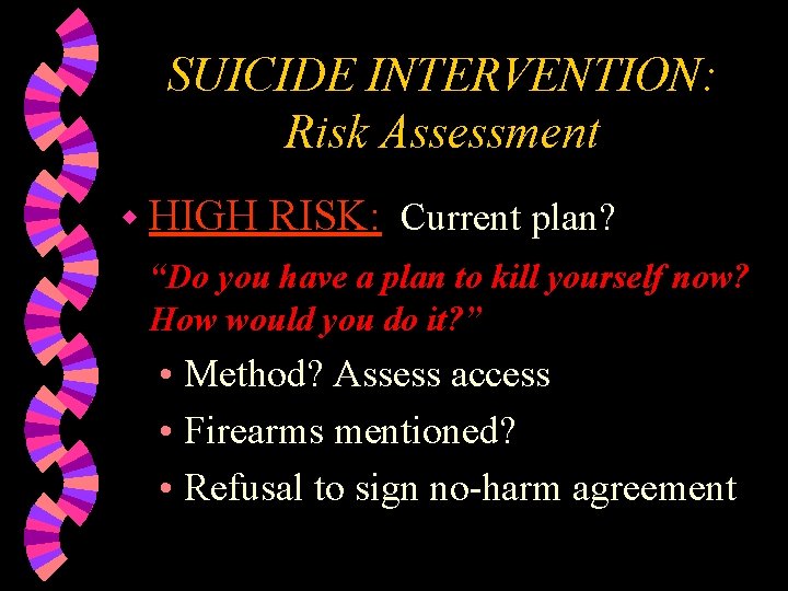 SUICIDE INTERVENTION: Risk Assessment w HIGH RISK: Current plan? “Do you have a plan