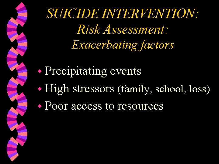 SUICIDE INTERVENTION: Risk Assessment: Exacerbating factors w Precipitating events w High stressors (family, school,