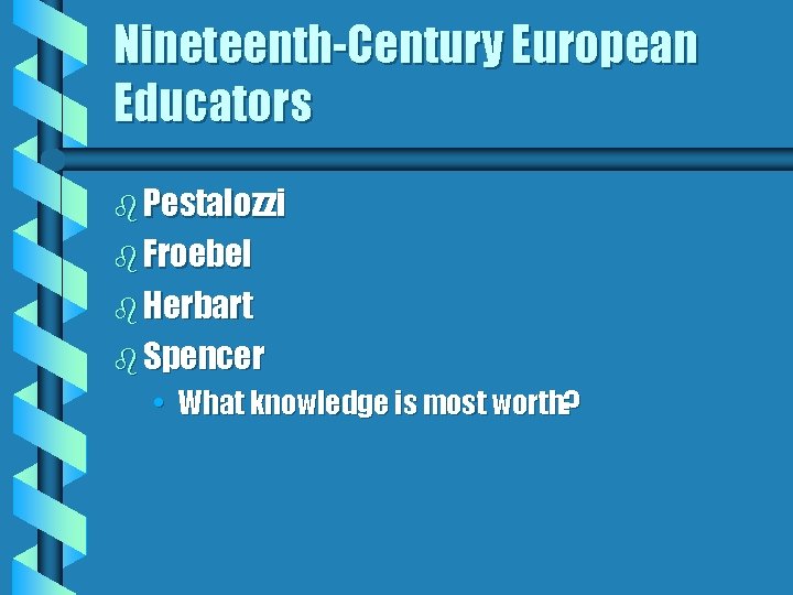 Nineteenth-Century European Educators b Pestalozzi b Froebel b Herbart b Spencer • What knowledge
