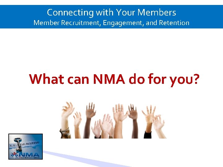 Connecting with Your Members Member Recruitment, Engagement, and Retention What can NMA do for