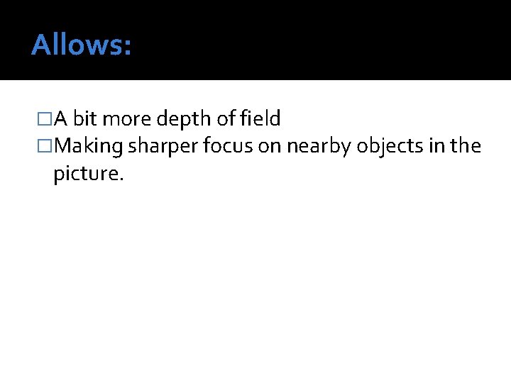 Allows: �A bit more depth of field �Making sharper focus on nearby objects in