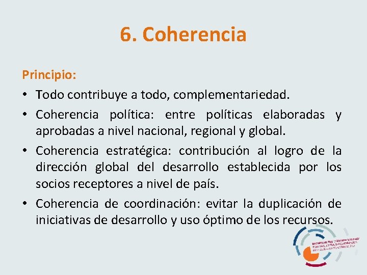 6. Coherencia Principio: • Todo contribuye a todo, complementariedad. • Coherencia política: entre políticas