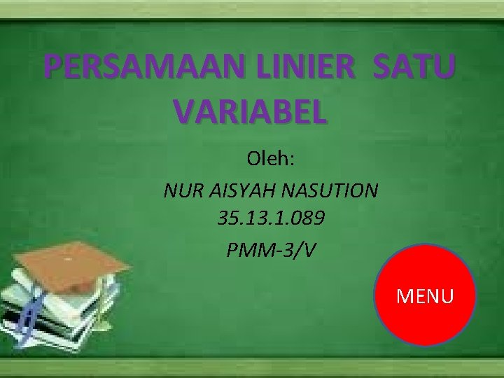 PERSAMAAN LINIER SATU VARIABEL Oleh: NUR AISYAH NASUTION 35. 13. 1. 089 PMM-3/V MENU