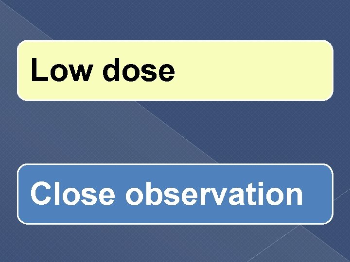 Low dose Close observation 