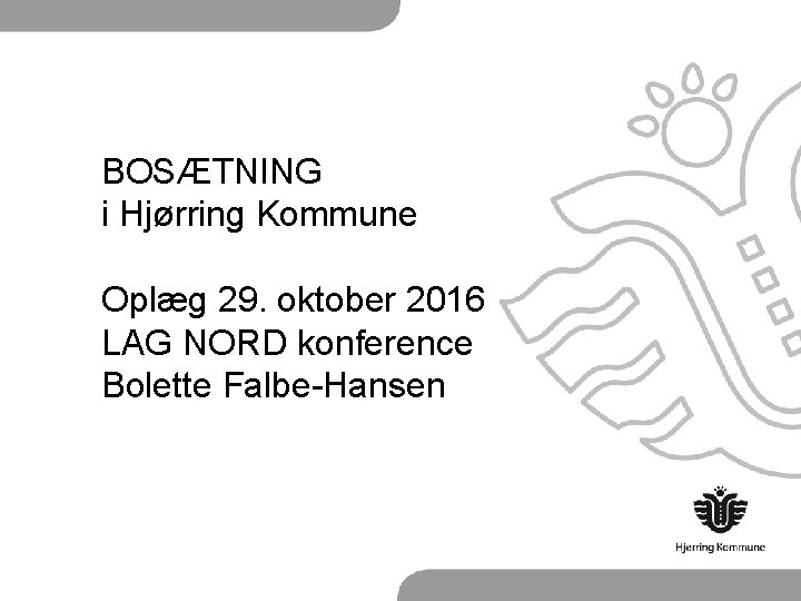 BOSÆTNING i Hjørring Kommune Oplæg 29. oktober 2016 LAG NORD konference Bolette Falbe-Hansen 