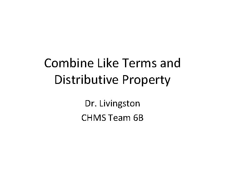 Combine Like Terms and Distributive Property Dr. Livingston CHMS Team 6 B 