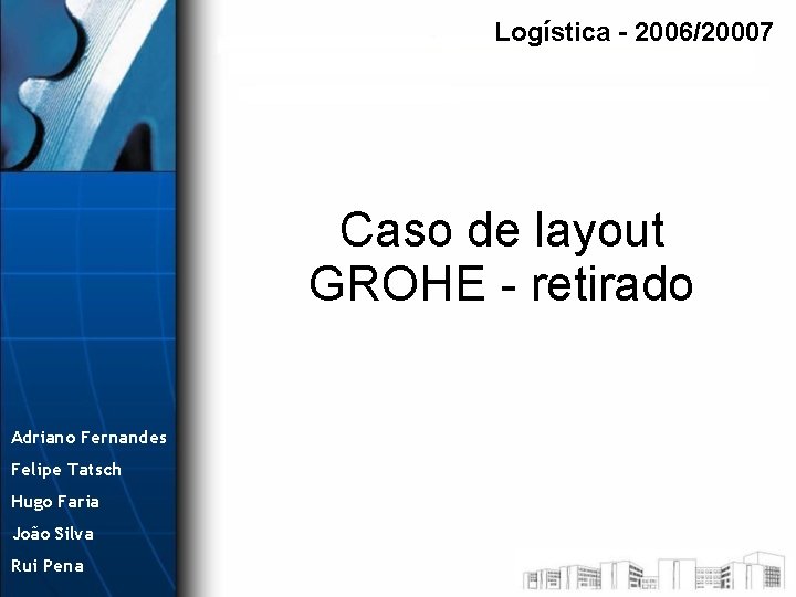 Logística - 2006/20007 Caso de layout GROHE - retirado Adriano Fernandes Felipe Tatsch Hugo