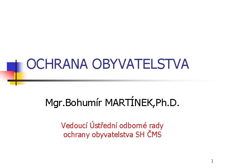 OCHRANA OBYVATELSTVA Mgr. Bohumír MARTÍNEK, Ph. D. Vedoucí Ústřední odborné rady ochrany obyvatelstva SH