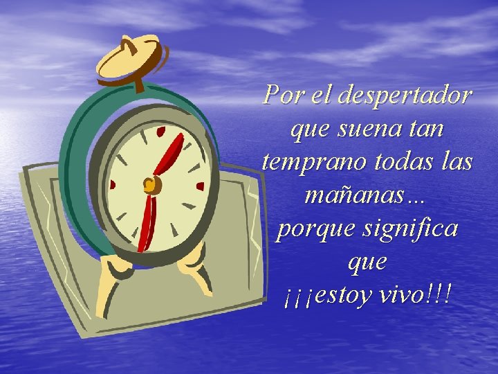 Por el despertador que suena tan temprano todas las mañanas… porque significa que ¡¡¡estoy