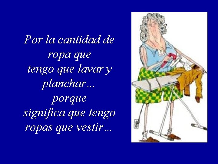 Por la cantidad de ropa que tengo que lavar y planchar… porque significa que