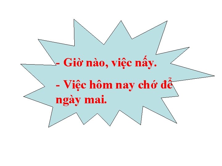 - Giờ nào, việc nấy. - Việc hôm nay chớ để ngày mai. 