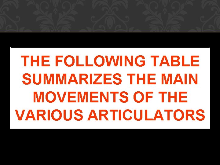 THE FOLLOWING TABLE SUMMARIZES THE MAIN MOVEMENTS OF THE VARIOUS ARTICULATORS THE FOLLOWING TABLE SUMMARIZES THE MAIN MOVEMENTS OF THE VARIOUS ARTICULATORS