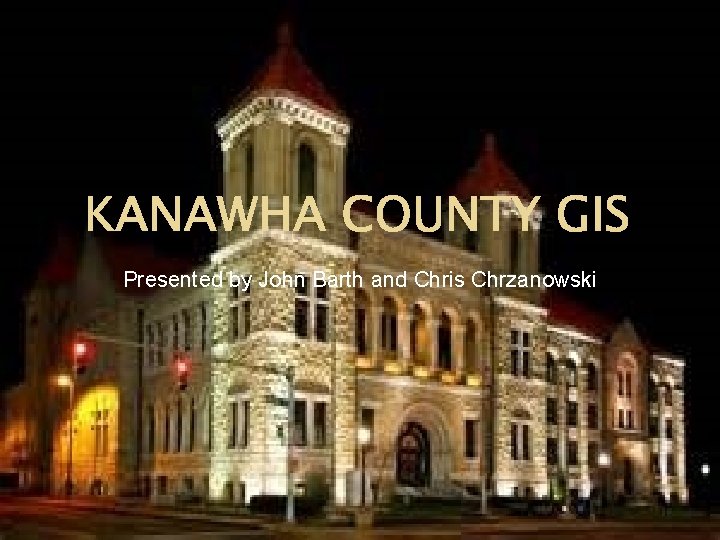 KANAWHA COUNTY GIS Presented by John Barth and Chris Chrzanowski 