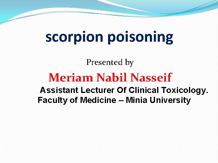 scorpion poisoning Presented by Meriam Nabil Nasseif Assistant Lecturer Of Clinical Toxicology. Faculty of