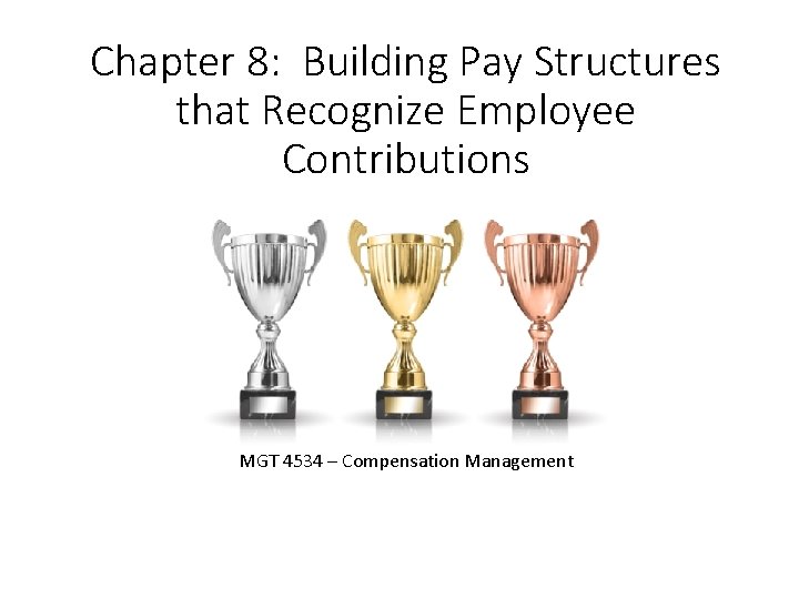 Chapter 8: Building Pay Structures that Recognize Employee Contributions MGT 4534 – Compensation Management