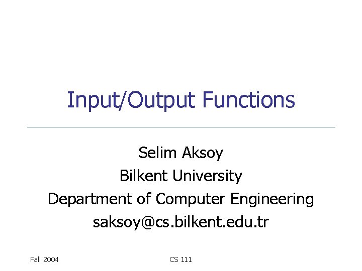 Input/Output Functions Selim Aksoy Bilkent University Department of Computer Engineering saksoy@cs. bilkent. edu. tr