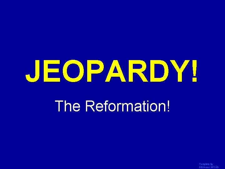 JEOPARDY! Click Once to Begin The Reformation! Template by Bill Arcuri, WCSD 