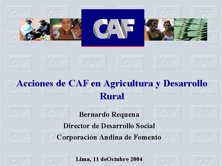 Acciones de CAF en Agricultura y Desarrollo Rural Bernardo Requena Director de Desarrollo Social