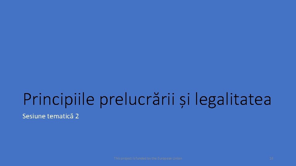 Principiile prelucrării și legalitatea Sesiune tematică 2 This project is funded by the European