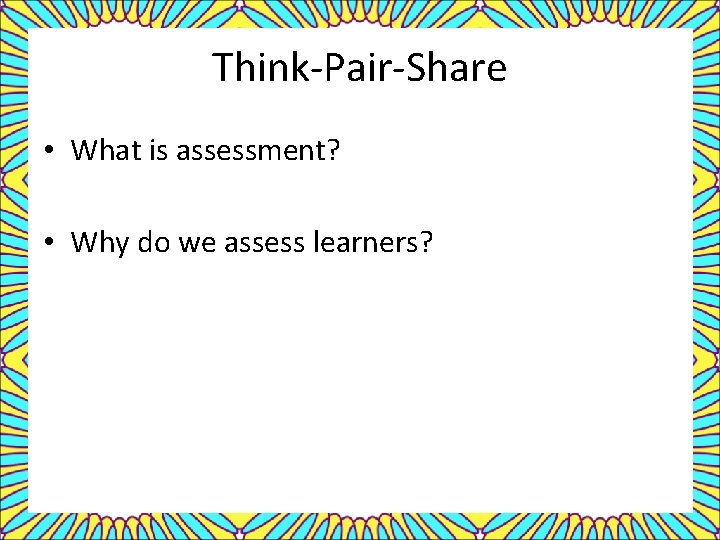 Think-Pair-Share • What is assessment? • Why do we assess learners? 