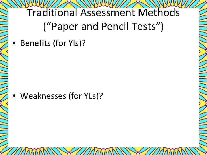 Traditional Assessment Methods (“Paper and Pencil Tests”) • Benefits (for Yls)? • Weaknesses (for