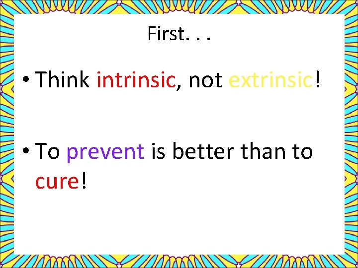 First. . . • Think intrinsic, not extrinsic! • To prevent is better than