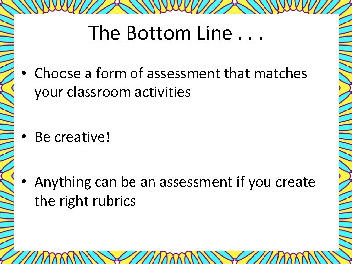The Bottom Line. . . • Choose a form of assessment that matches your