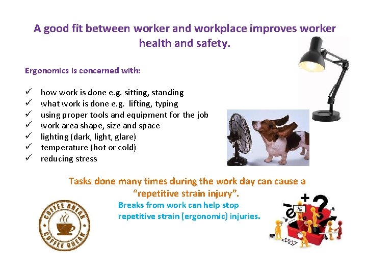 A good fit between worker and workplace improves worker health and safety. Ergonomics is