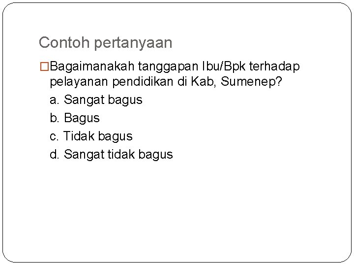 Contoh pertanyaan �Bagaimanakah tanggapan Ibu/Bpk terhadap pelayanan pendidikan di Kab, Sumenep? a. Sangat bagus