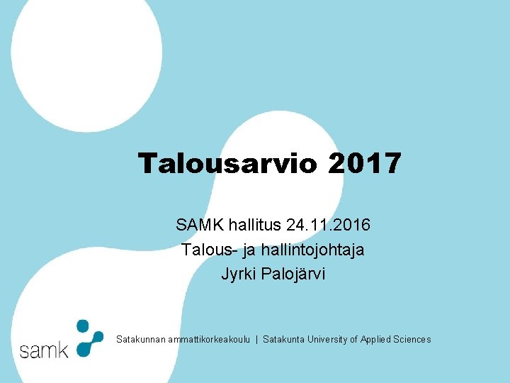 Talousarvio 2017 SAMK hallitus 24. 11. 2016 Talous- ja hallintojohtaja Jyrki Palojärvi Satakunnan ammattikorkeakoulu