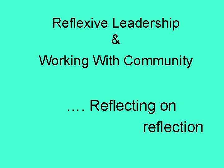 Reflexive Leadership & Working With Community …. Reflecting on reflection 