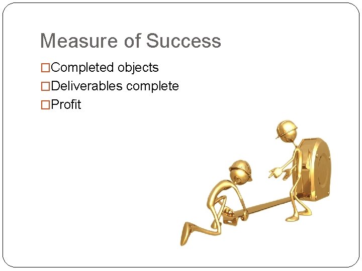 Measure of Success �Completed objects �Deliverables complete �Profit 