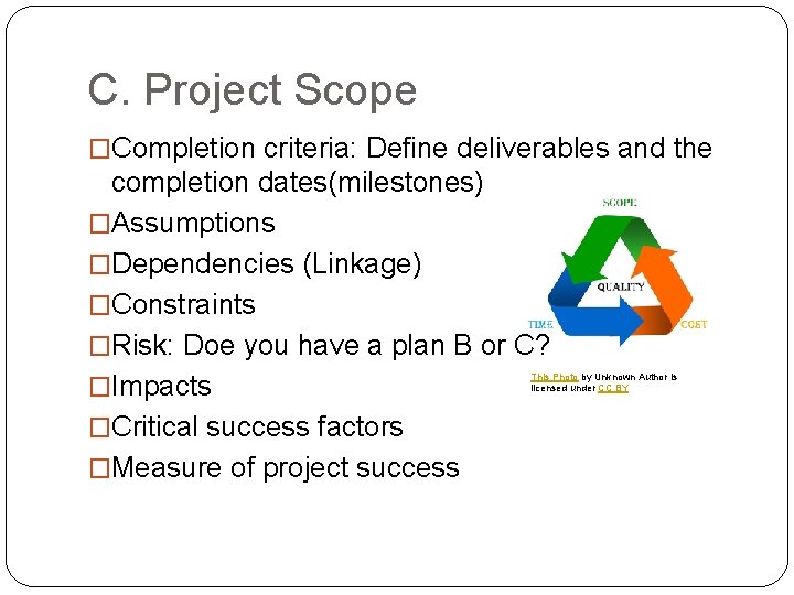 C. Project Scope �Completion criteria: Define deliverables and the completion dates(milestones) �Assumptions �Dependencies (Linkage)