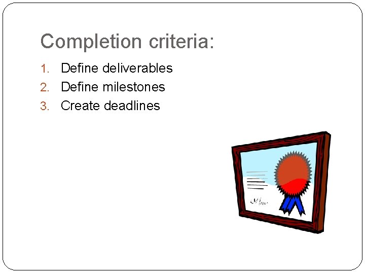 Completion criteria: 1. Define deliverables 2. Define milestones 3. Create deadlines 