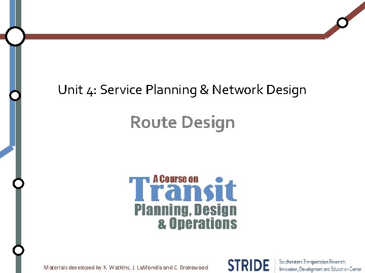 Unit 4: Service Planning & Network Design Route Design Materials developed by K. Watkins,