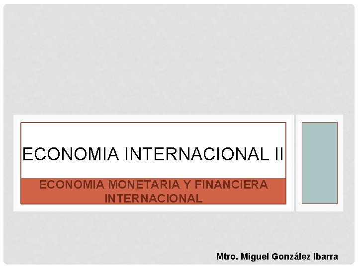 ECONOMIA INTERNACIONAL II ECONOMIA MONETARIA Y FINANCIERA INTERNACIONAL Mtro. Miguel González Ibarra 