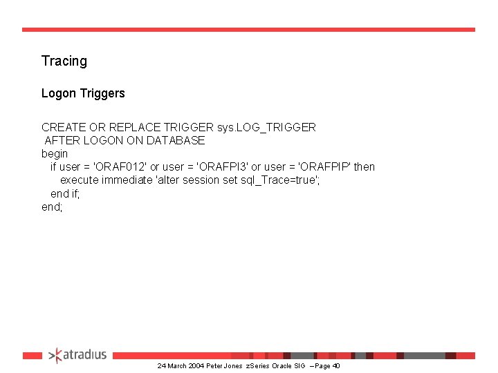 Tracing Logon Triggers CREATE OR REPLACE TRIGGER sys. LOG_TRIGGER AFTER LOGON ON DATABASE begin