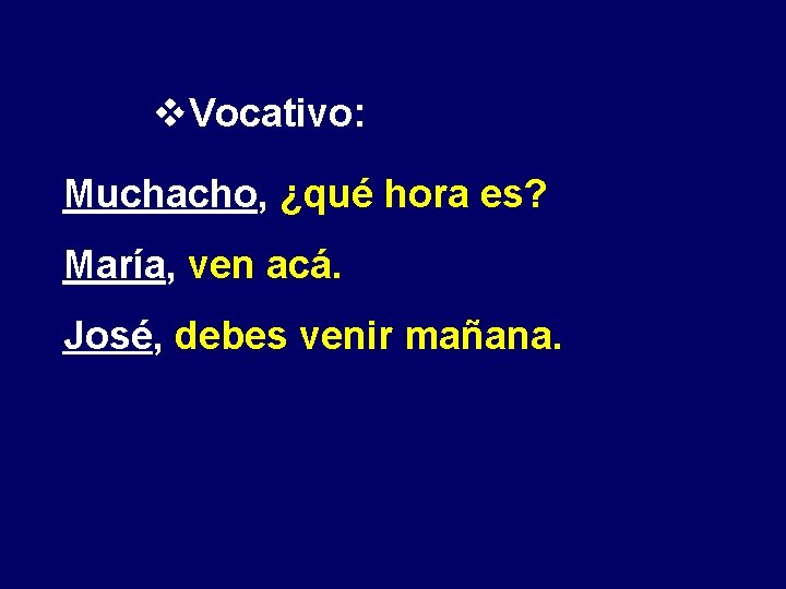 v. Vocativo: Muchacho, ¿qué hora es? María, ven acá. José, debes venir mañana. 