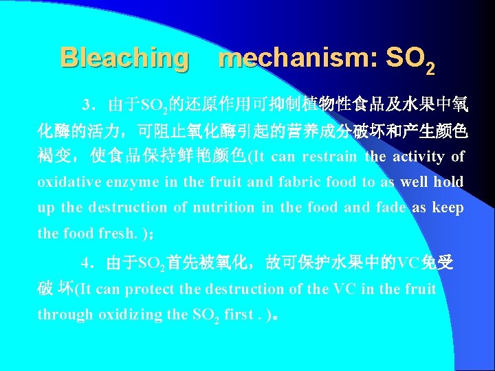 Bleaching　mechanism: SO 2 3．由于SO 2的还原作用可抑制植物性食品及水果中氧 化酶的活力，可阻止氧化酶引起的营养成分破坏和产生颜色 褐变，使食品保持鲜艳颜色(It can restrain the activity of oxidative enzyme