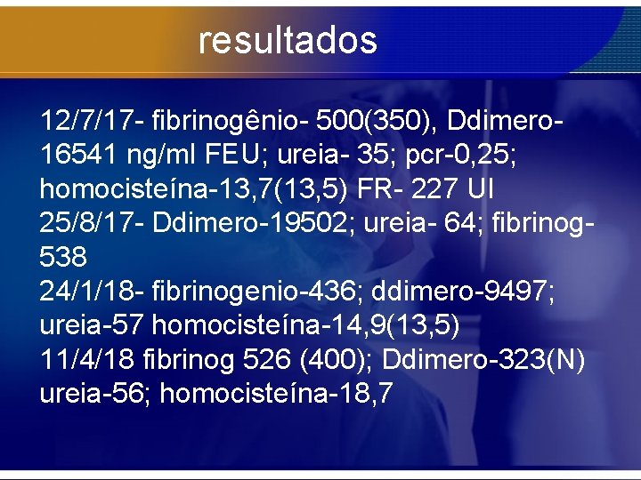 resultados 12/7/17 - fibrinogênio- 500(350), Ddimero 16541 ng/ml FEU; ureia- 35; pcr-0, 25; homocisteína-13,