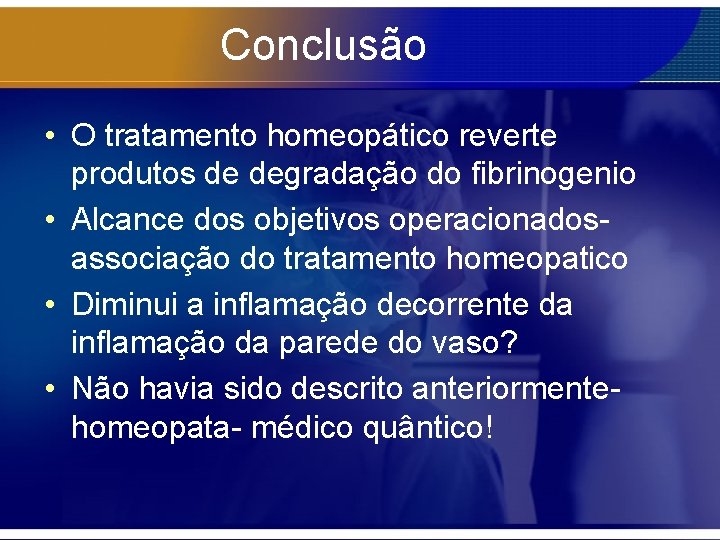 Conclusão • O tratamento homeopático reverte produtos de degradação do fibrinogenio • Alcance dos