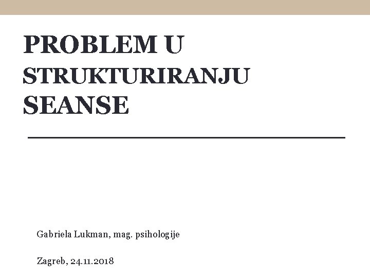 PROBLEM U STRUKTURIRANJU SEANSE Gabriela Lukman, mag. psihologije Zagreb, 24. 11. 2018 
