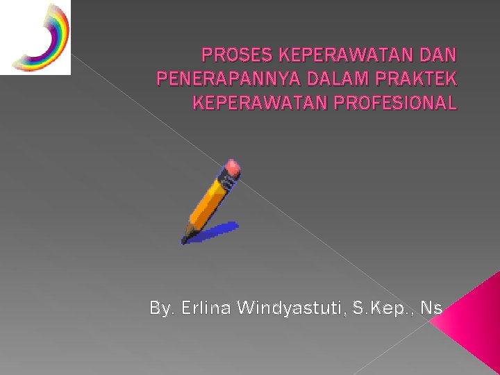 PROSES KEPERAWATAN DAN PENERAPANNYA DALAM PRAKTEK KEPERAWATAN PROFESIONAL By. Erlina Windyastuti, S. Kep. ,