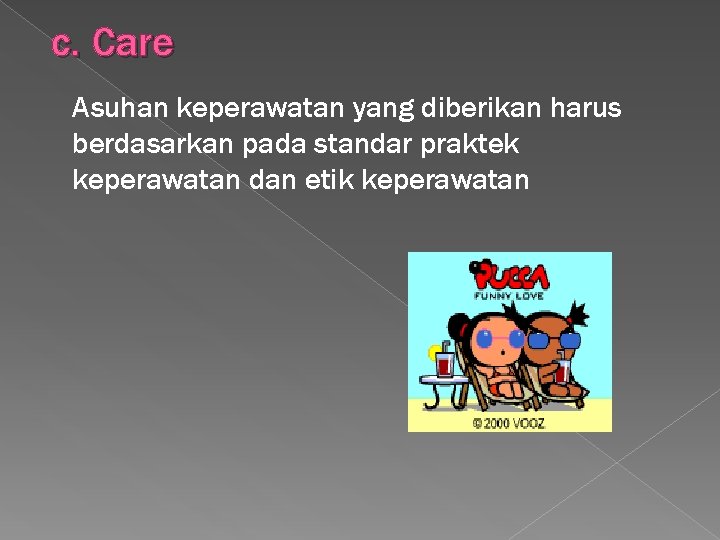 c. Care Asuhan keperawatan yang diberikan harus berdasarkan pada standar praktek keperawatan dan etik