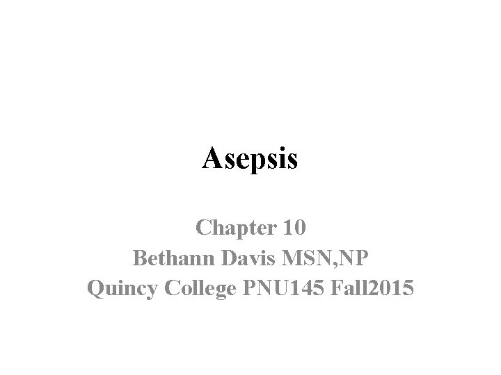 Asepsis Chapter 10 Bethann Davis MSN, NP Quincy College PNU 145 Fall 2015 